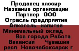 Продавец-кассир › Название организации ­ Партнер, ООО › Отрасль предприятия ­ Алкоголь, напитки › Минимальный оклад ­ 30 000 - Все города Работа » Вакансии   . Чувашия респ.,Новочебоксарск г.